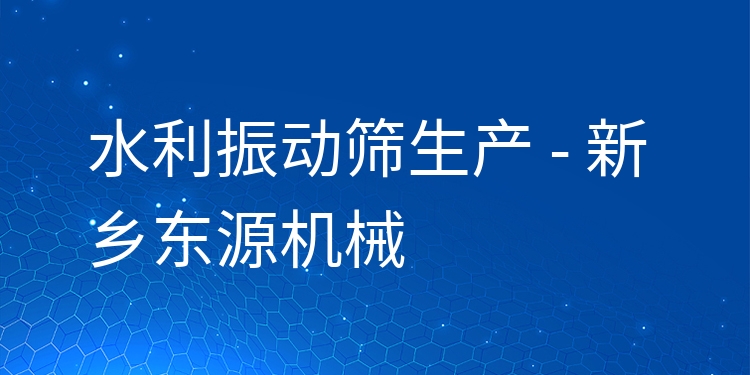 水利振動篩生產(chǎn) - 新鄉(xiāng)東源機(jī)械