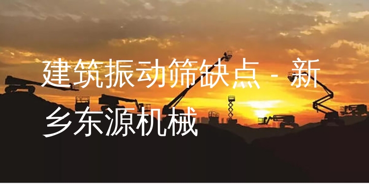 建筑振動篩缺點 - 新鄉(xiāng)東源機(jī)械