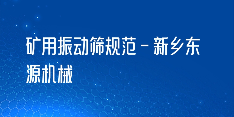 礦用振動篩規(guī)范 - 新鄉(xiāng)東源機(jī)械